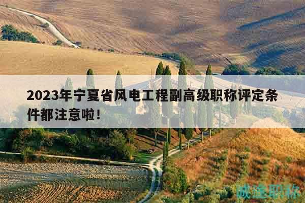 2023年寧夏省風(fēng)電工程副高級(jí)職稱評(píng)定條件都注意啦！