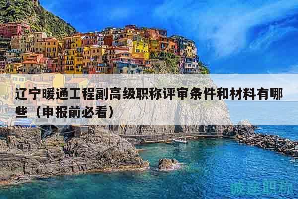 遼寧暖通工程副高級職稱評審條件和材料有哪些（申報前必看）