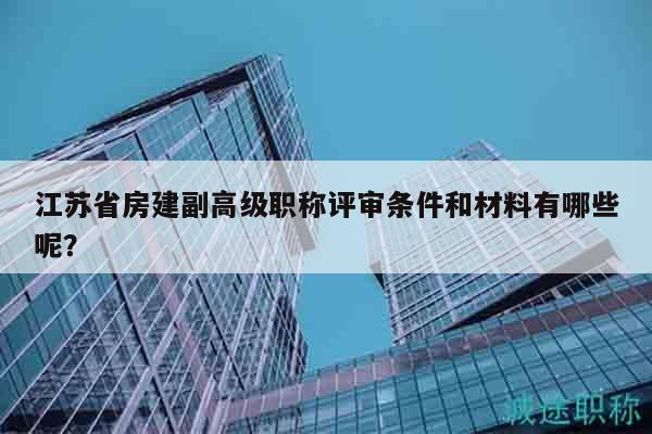 江蘇省房建副高級(jí)職稱評(píng)審條件和材料有哪些呢？