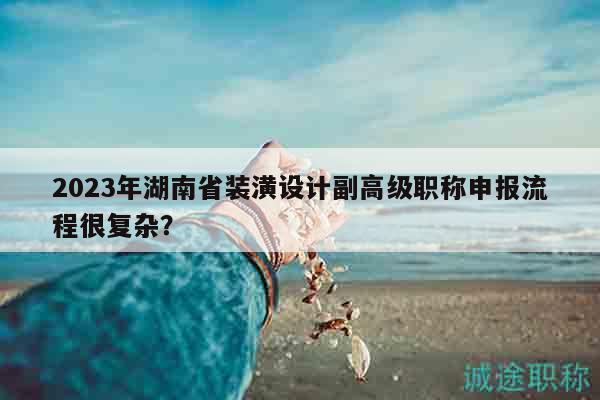 2023年湖南省裝潢設(shè)計副高級職稱申報流程很復(fù)雜？