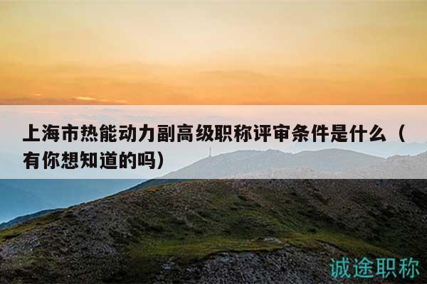 上海市熱能動(dòng)力副高級(jí)職稱評(píng)審條件是什么（有你想知道的嗎）