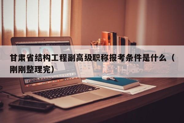 甘肅省結(jié)構(gòu)工程副高級職稱報考條件是什么（剛剛整理完）