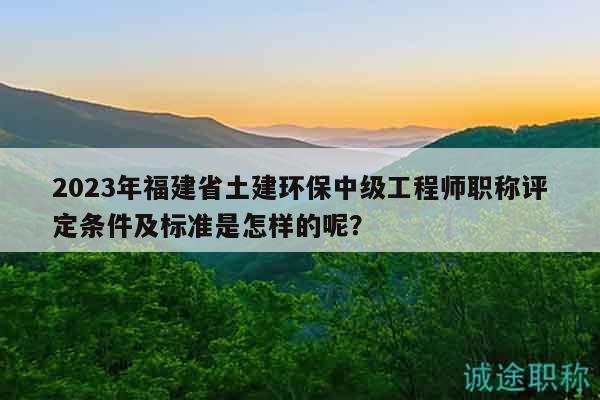 2023年福建省土建環(huán)保中級(jí)工程師職稱評(píng)定條件及標(biāo)準(zhǔn)是怎樣的呢？