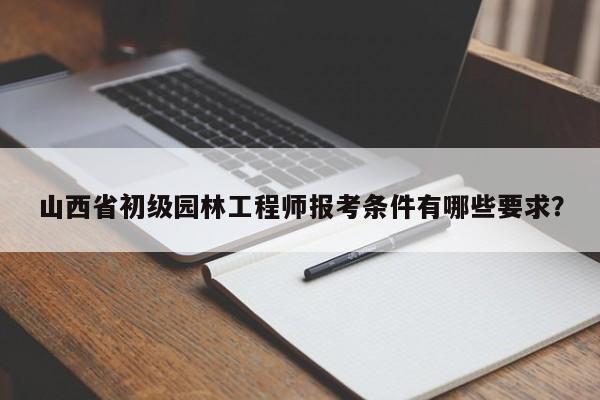 山西省初級園林工程師報考條件有哪些要求？