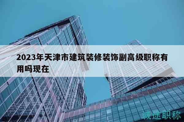 2023年天津市建筑裝修裝飾副高級(jí)職稱有用嗎現(xiàn)在