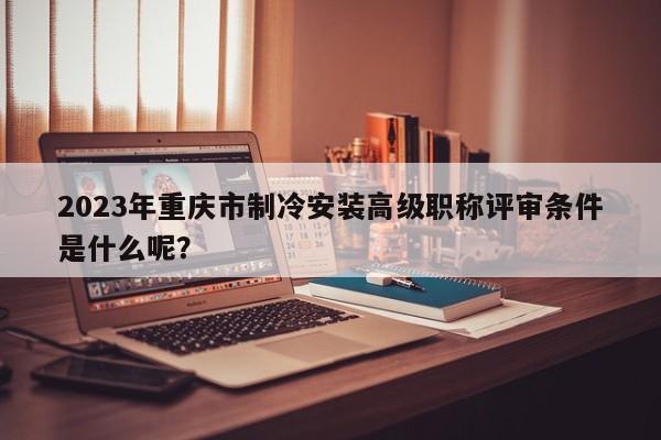 2023年重慶市制冷安裝高級(jí)職稱(chēng)評(píng)審條件是什么呢？