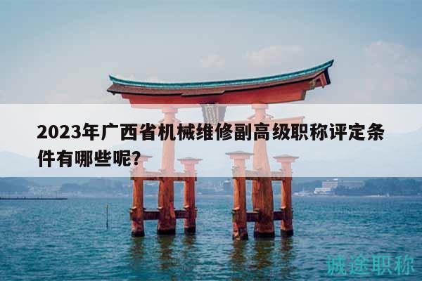 2023年廣西省機械維修副高級職稱評定條件有哪些呢？