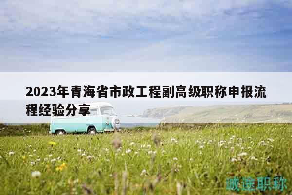 2023年青海省市政工程副高級(jí)職稱申報(bào)流程經(jīng)驗(yàn)分享