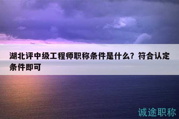 湖北評(píng)中級(jí)工程師職稱(chēng)條件是什么？符合認(rèn)定條件即可