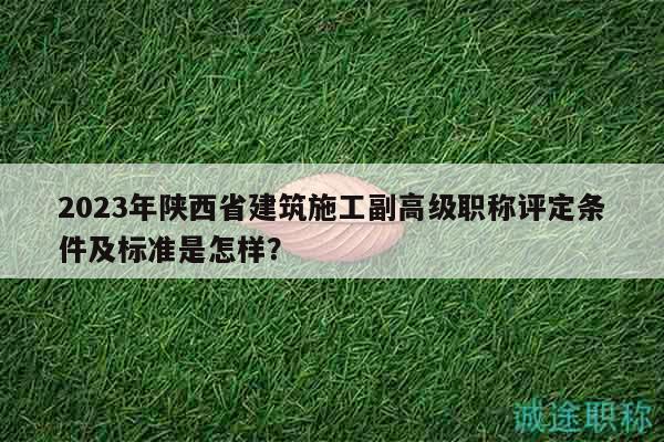 2023年陜西省建筑施工副高級職稱評定條件及標準是怎樣？