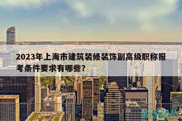 2023年上海市建筑裝修裝飾副高級職稱報考條件要求有哪些？