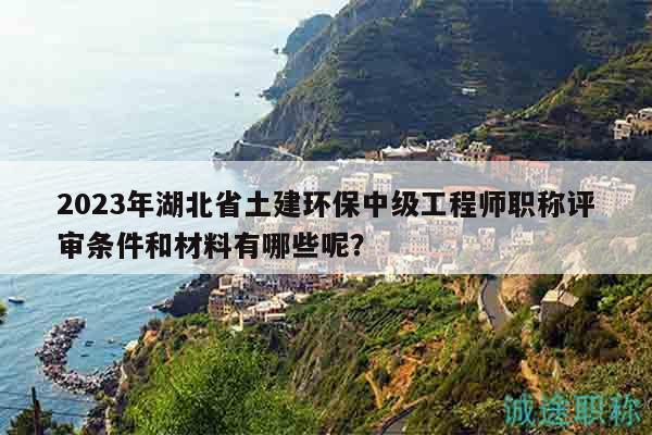 2023年湖北省土建環(huán)保中級工程師職稱評審條件和材料有哪些呢？