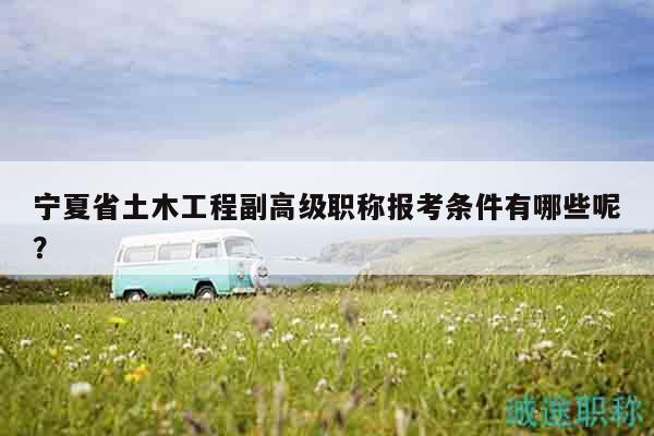 寧夏省土木工程副高級職稱報(bào)考條件有哪些呢？