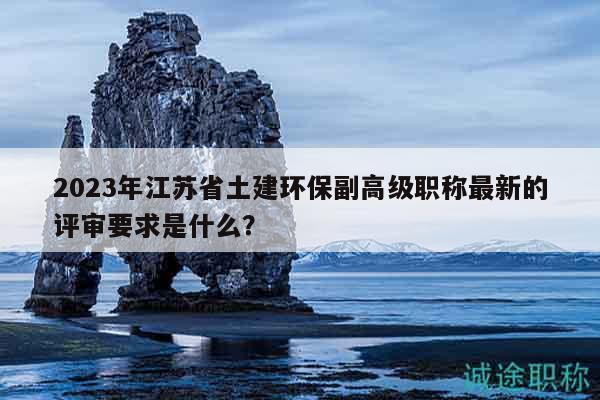 2023年江蘇省土建環(huán)保副高級(jí)職稱最新的評(píng)審要求是什么？