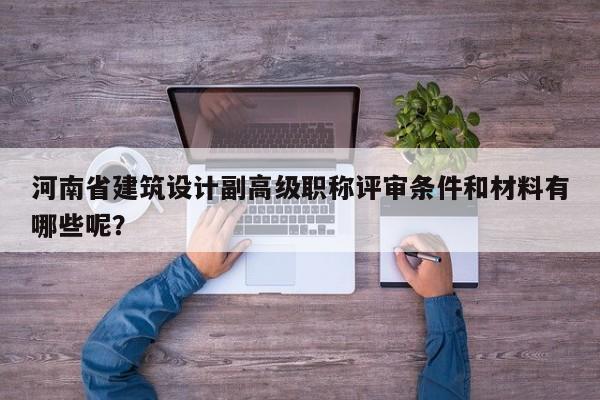 河南省建筑設(shè)計副高級職稱評審條件和材料有哪些呢？