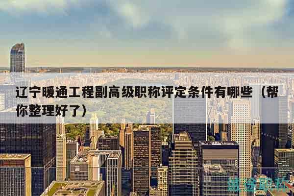 遼寧暖通工程副高級職稱評定條件有哪些（幫你整理好了）