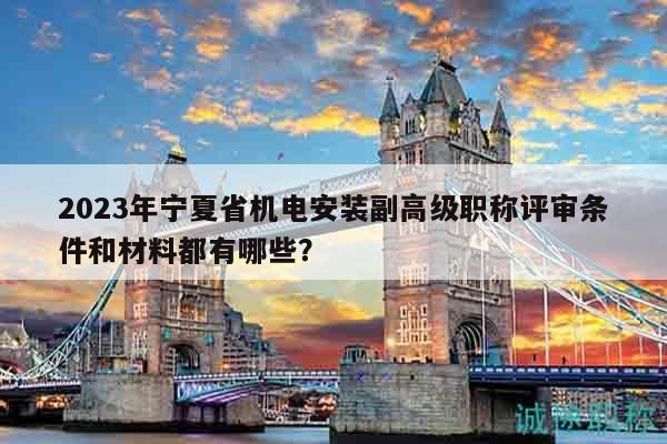 2023年寧夏省機(jī)電安裝副高級職稱評審條件和材料都有哪些？