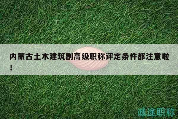 內(nèi)蒙古土木建筑副高級職稱評定條件都注意啦！