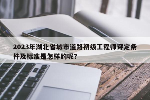 2023年湖北省城市道路初級(jí)工程師評(píng)定條件及標(biāo)準(zhǔn)是怎樣的呢？
