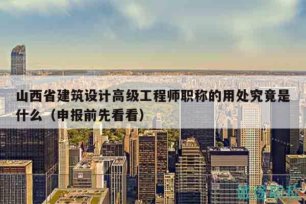 山西省建筑設(shè)計(jì)高級(jí)工程師職稱的用處究竟是什么（申報(bào)前先看看）
