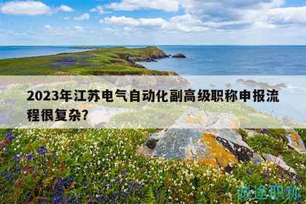 2023年江蘇電氣自動化副高級職稱申報流程很復雜？