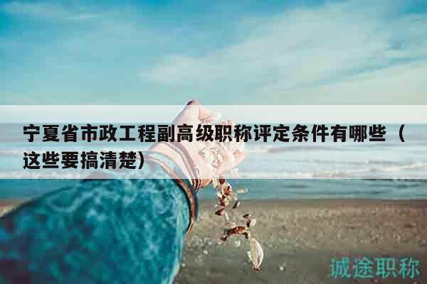 寧夏省市政工程副高級(jí)職稱評(píng)定條件有哪些（這些要搞清楚）