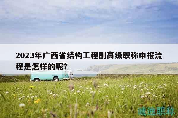 2023年廣西省結(jié)構(gòu)工程副高級(jí)職稱申報(bào)流程是怎樣的呢？
