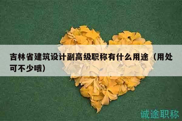 吉林省建筑設計副高級職稱有什么用途（用處可不少哦）