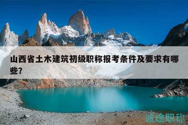 山西省土木建筑初級職稱報考條件及要求有哪些？