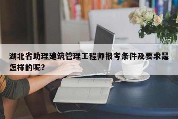 湖北省助理建筑管理工程師報(bào)考條件及要求是怎樣的呢？