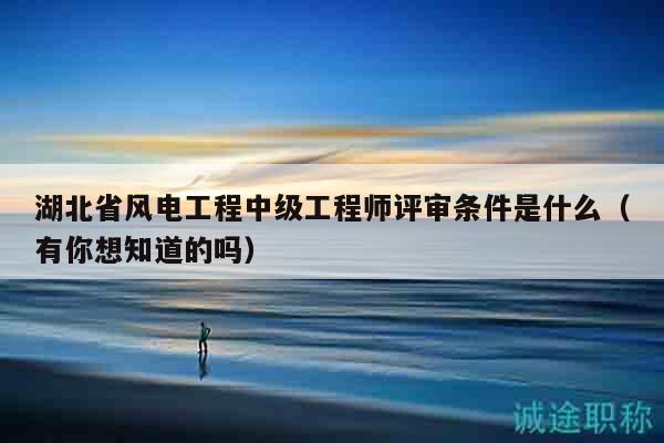 湖北省風(fēng)電工程中級(jí)工程師評(píng)審條件是什么（有你想知道的嗎）