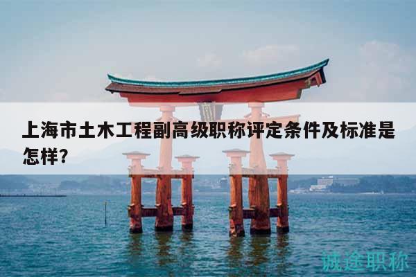上海市土木工程副高級職稱評定條件及標(biāo)準(zhǔn)是怎樣？