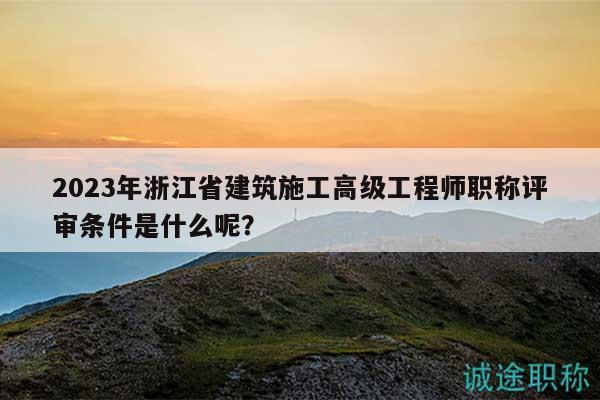 2023年浙江省建筑施工高級(jí)工程師職稱評(píng)審條件是什么呢？