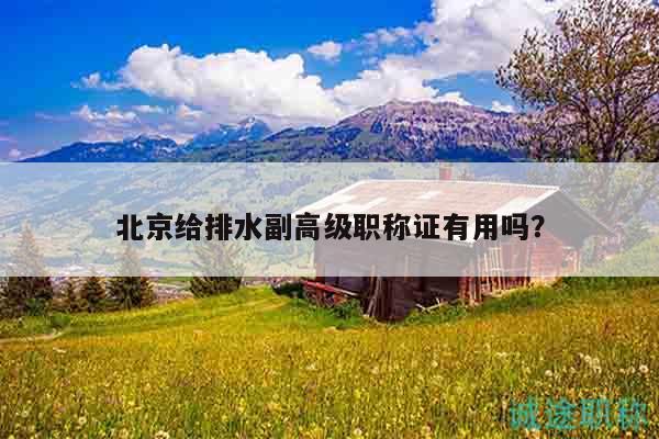 北京給排水副高級職稱證有用嗎？