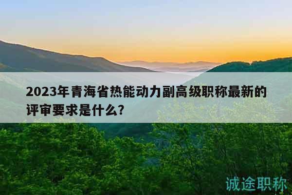 2023年青海省熱能動(dòng)力副高級(jí)職稱最新的評(píng)審要求是什么？