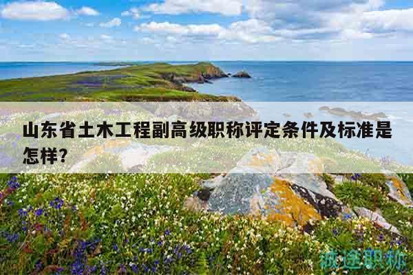 山東省土木工程副高級職稱評定條件及標(biāo)準(zhǔn)是怎樣？
