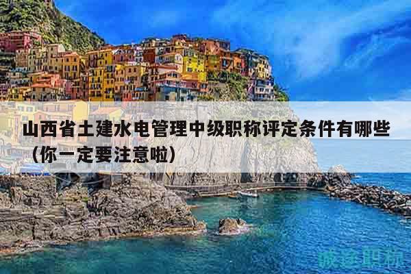 山西省土建水電管理中級職稱評定條件有哪些（你一定要注意啦）