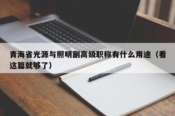 青海省光源與照明副高級(jí)職稱(chēng)有什么用途（看這篇就夠了）