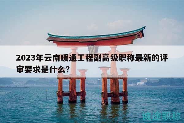 2023年云南暖通工程副高級(jí)職稱最新的評(píng)審要求是什么？