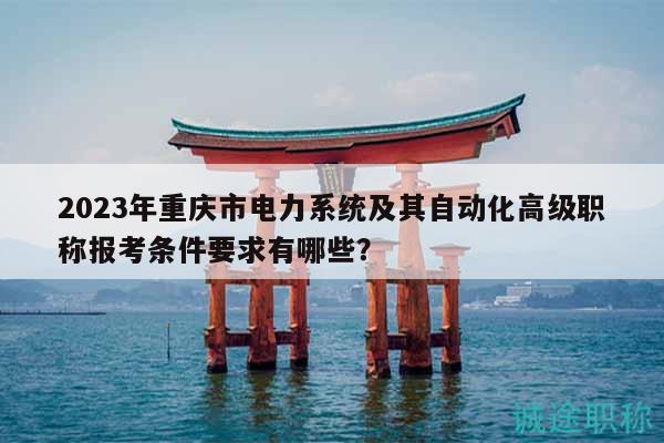 2023年重慶市電力系統(tǒng)及其自動化高級職稱報(bào)考條件要求有哪些？