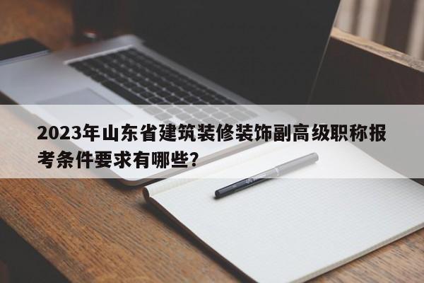 2023年山東省建筑裝修裝飾副高級職稱報考條件要求有哪些？