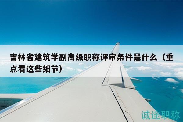 吉林省建筑學(xué)副高級(jí)職稱評(píng)審條件是什么（重點(diǎn)看這些細(xì)節(jié)）
