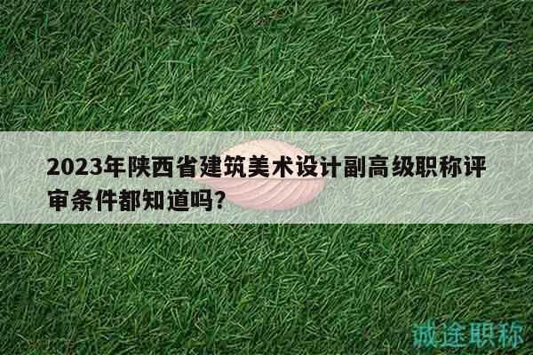2023年陜西省建筑美術(shù)設(shè)計(jì)副高級職稱評審條件都知道嗎？