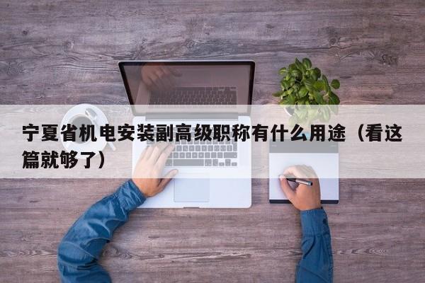寧夏省機(jī)電安裝副高級職稱有什么用途（看這篇就夠了）