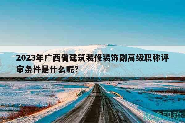 2023年廣西省建筑裝修裝飾副高級職稱評審條件是什么呢？