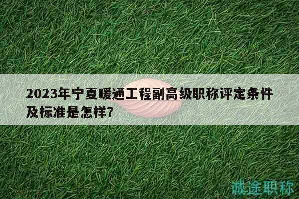 2023年寧夏暖通工程副高級(jí)職稱評(píng)定條件及標(biāo)準(zhǔn)是怎樣？