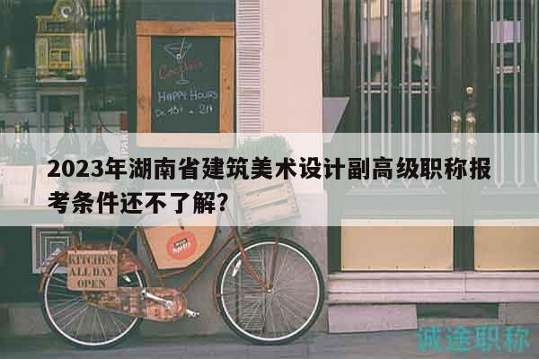 2023年湖南省建筑美術(shù)設(shè)計副高級職稱報考條件還不了解？