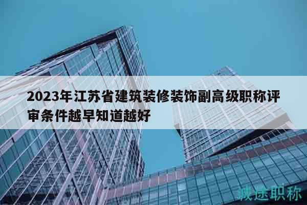 2023年江蘇省建筑裝修裝飾副高級(jí)職稱(chēng)評(píng)審條件越早知道越好