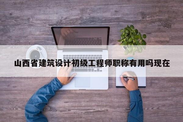 山西省建筑設(shè)計初級工程師職稱有用嗎現(xiàn)在