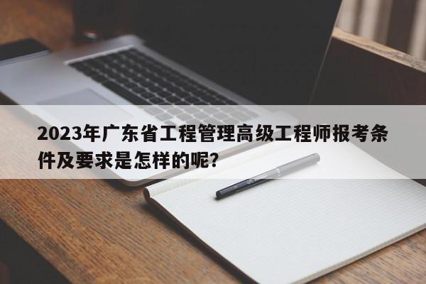 2023年廣東省工程管理高級(jí)工程師報(bào)考條件及要求是怎樣的呢？